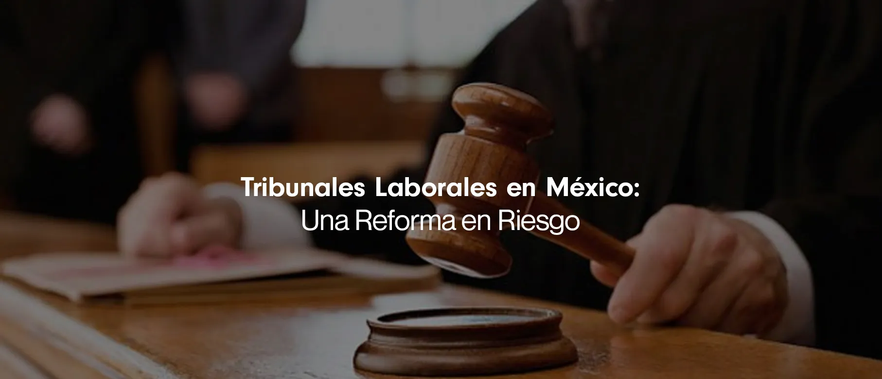 Tribunales Laborales en México: Una Reforma en Riesgo